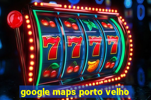 google maps porto velho