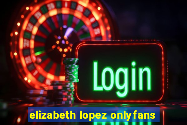 elizabeth lopez onlyfans