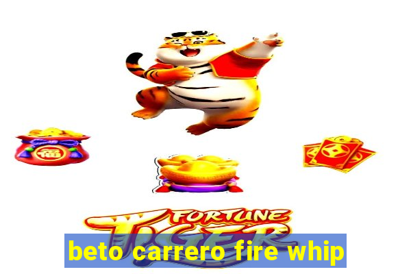 beto carrero fire whip