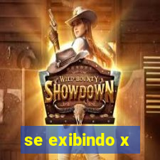 se exibindo x