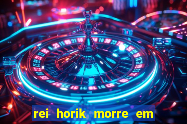 rei horik morre em qual temporada