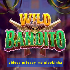 videos privacy mc pipokinha